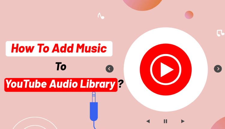 How to Add Music to YouTube Audio Library?